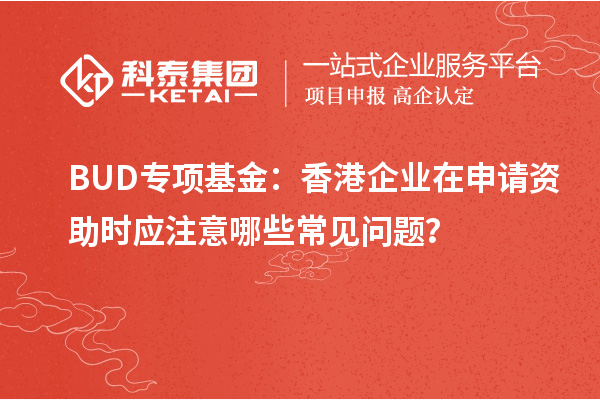 BUD專項(xiàng)基金：香港企業(yè)在申請(qǐng)資助時(shí)應(yīng)注意哪些常見問題？