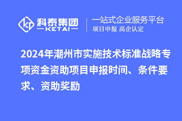 2024年潮州市實施技術標準戰(zhàn)略專項資金資助<a href=http://www.hsloq2267.cn/shenbao.html target=_blank class=infotextkey>項目申報</a>時間、條件要求、資助獎勵