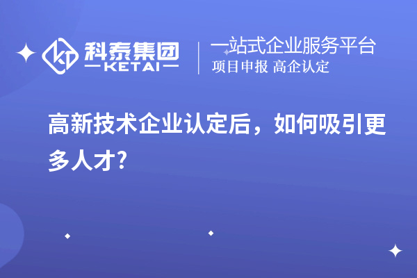 高新技術(shù)企業(yè)認(rèn)定后，如何吸引更多人才?