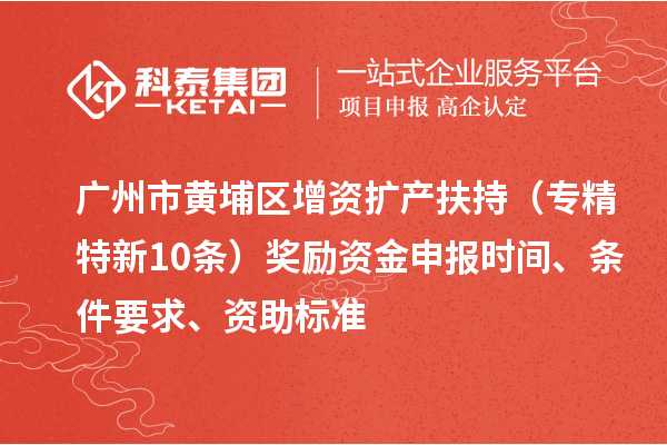 廣州市黃埔區(qū)增資擴產扶持（專精特新10條）獎勵資金申報時間、條件要求、資助標準