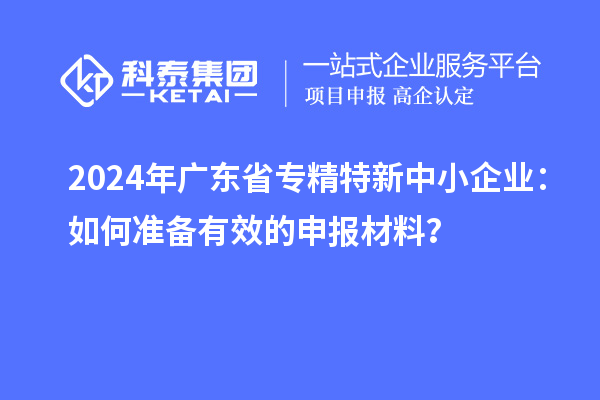 2024年廣東省<a href=http://www.hsloq2267.cn/fuwu/zhuanjingtexin.html target=_blank class=infotextkey>專精特新中小企業(yè)</a>：如何準(zhǔn)備有效的申報(bào)材料？