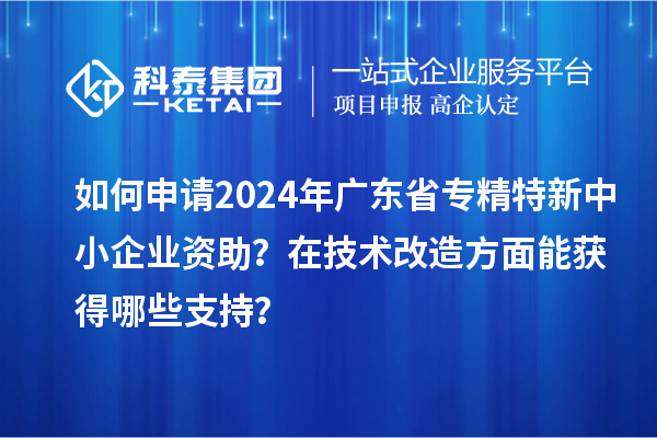 如何申請2024年廣東省專精特新中小企業(yè)資助？在<a href=http://www.hsloq2267.cn/fuwu/jishugaizao.html target=_blank class=infotextkey>技術改造</a>方面能獲得哪些支持？