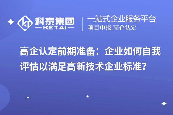 高企認(rèn)定前期準(zhǔn)備：企業(yè)如何自我評估以滿足高新技術(shù)企業(yè)標(biāo)準(zhǔn)？