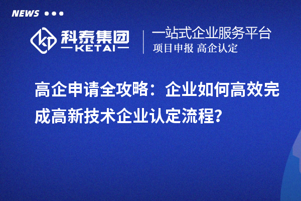 高企申請(qǐng)全攻略：企業(yè)如何高效完成高新技術(shù)企業(yè)認(rèn)定流程？