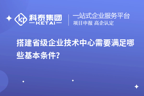 搭建省級(jí)企業(yè)技術(shù)中心需要滿足哪些基本條件？