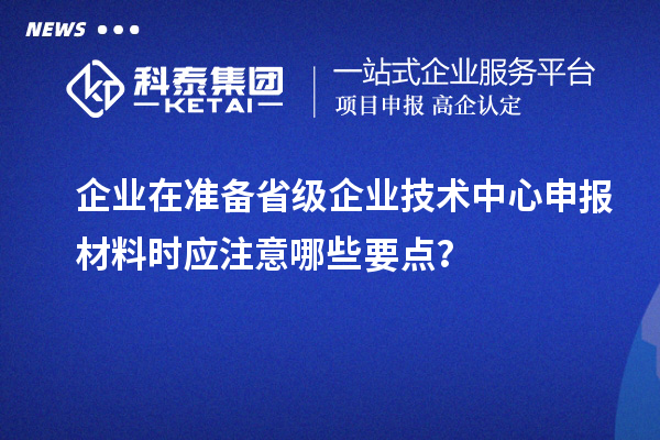 企業(yè)在準(zhǔn)備省級(jí)企業(yè)技術(shù)中心申報(bào)材料時(shí)應(yīng)注意哪些要點(diǎn)？