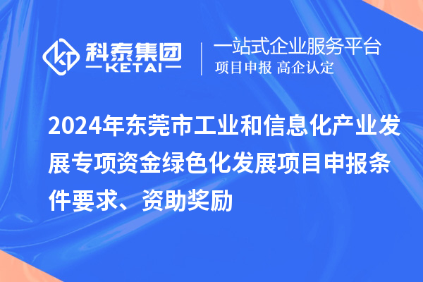 2024年?yáng)|莞市工業(yè)和信息化產(chǎn)業(yè)發(fā)展專(zhuān)項(xiàng)資金綠色化發(fā)展<a href=http://www.hsloq2267.cn/shenbao.html target=_blank class=infotextkey>項(xiàng)目申報(bào)</a>條件要求、資助獎(jiǎng)勵(lì)