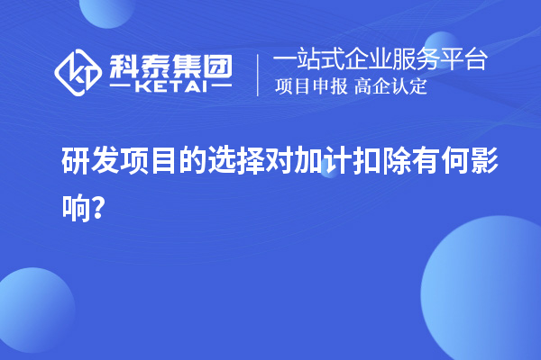 研發(fā)項(xiàng)目的選擇對(duì)加計(jì)扣除有何影響？