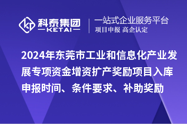 2024年東莞市工業(yè)和信息化產(chǎn)業(yè)發(fā)展專項資金增資擴產(chǎn)獎勵項目入庫申報時間、條件要求、補助獎勵