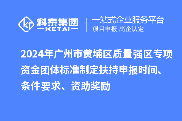 2024年廣州市黃埔區(qū)質(zhì)量強區(qū)專項資金團體標(biāo)準制定扶持申報時間、條件要求、資助獎勵