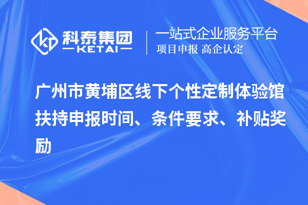 廣州市黃埔區(qū)線(xiàn)下個(gè)性定制體驗(yàn)館扶持申報(bào)時(shí)間、條件要求、補(bǔ)貼獎(jiǎng)勵(lì)