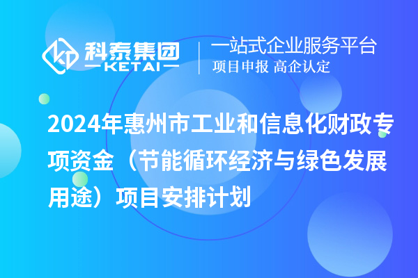 2024年惠州市工業(yè)和信息化財政專項資金（節(jié)能循環(huán)經(jīng)濟與綠色發(fā)展用途）項目安排計劃
