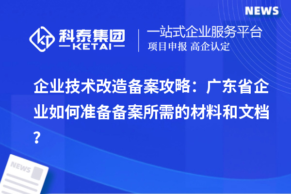 企業(yè)技術(shù)改造備案攻略：廣東省企業(yè)如何準(zhǔn)備備案所需的材料和文檔？