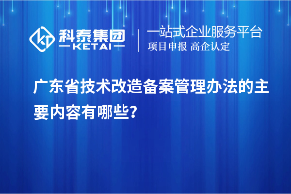 廣東省技術(shù)改造備案管理辦法的主要內(nèi)容有哪些？