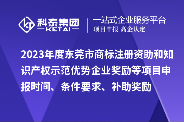 2023年度東莞市商標(biāo)注冊資助和知識產(chǎn)權(quán)示范優(yōu)勢企業(yè)獎勵等項目申報時間、條件要求、補助獎勵