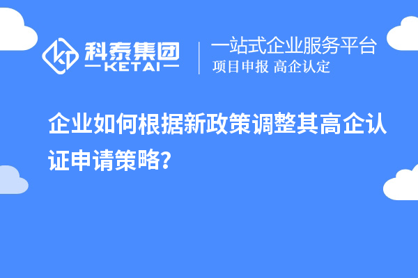企業(yè)如何根據(jù)新政策調(diào)整其高企認(rèn)證申請(qǐng)策略？