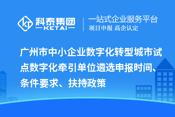 廣州市中小企業(yè)數(shù)字化轉(zhuǎn)型城市試點數(shù)字化牽引單位遴選申報時間、條件要求、扶持政策
