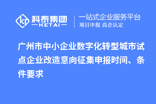 廣州市中小企業(yè)數(shù)字化轉(zhuǎn)型城市試點(diǎn)企業(yè)改造意向征集申報(bào)時(shí)間、條件要求