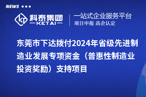 東莞市下達(dá)撥付2024年省級先進(jìn)制造業(yè)發(fā)展專項(xiàng)資金（普惠性制造業(yè)投資獎勵）支持項(xiàng)目