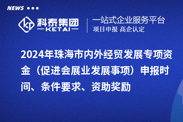 2024年珠海市內(nèi)外經(jīng)貿(mào)發(fā)展專項資金（促進會展業(yè)發(fā)展事項）申報時間、條件要求、資助獎勵