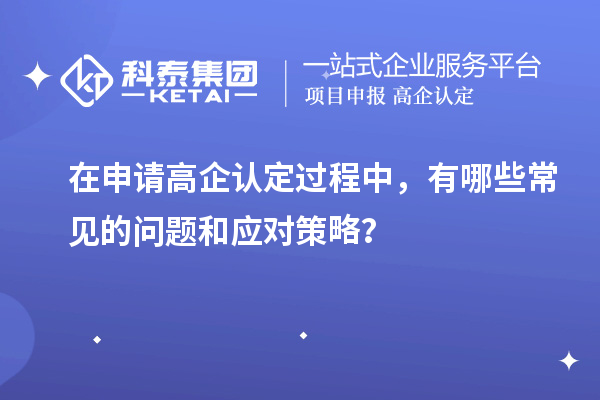 在申請(qǐng)高企認(rèn)定過(guò)程中，有哪些常見(jiàn)的問(wèn)題和應(yīng)對(duì)策略？