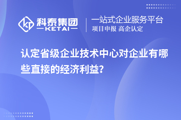 認(rèn)定省級企業(yè)技術(shù)中心對企業(yè)有哪些直接的經(jīng)濟(jì)利益？