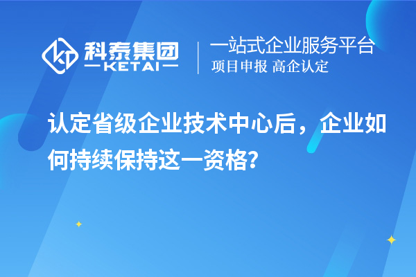 認(rèn)定省級企業(yè)技術(shù)中心后，企業(yè)如何持續(xù)保持這一資格？
