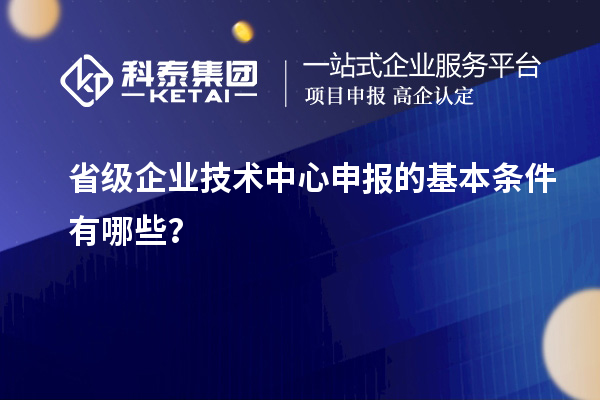 省級企業(yè)技術(shù)中心申報的基本條件有哪些？