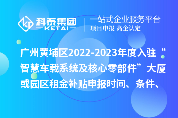廣州黃埔區(qū)2022-2023年度入駐“智慧車載系統(tǒng)及核心零部件”大廈或園區(qū)租金補(bǔ)貼申報時間、條件、資助獎勵