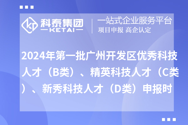 2024年第一批廣州開發(fā)區(qū)優(yōu)秀科技人才（B類）、精英科技人才 （C類）、新秀科技人才（D類）申報時間、條件、補貼獎勵