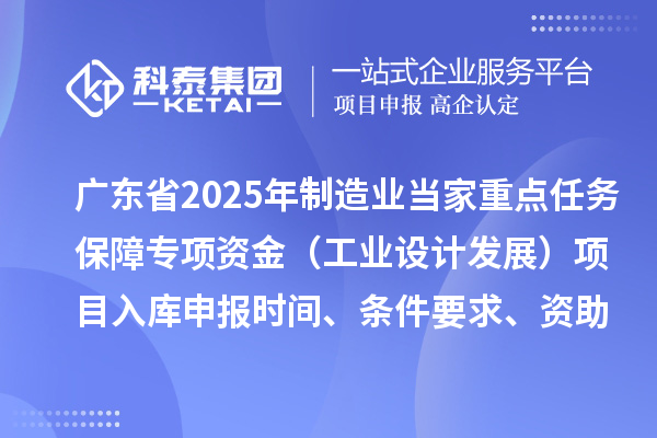 廣東省2025年制造業(yè)當(dāng)家重點(diǎn)任務(wù)保障專項(xiàng)資金（工業(yè)設(shè)計(jì)發(fā)展）項(xiàng)目入庫申報(bào)時間、條件要求、資助獎勵