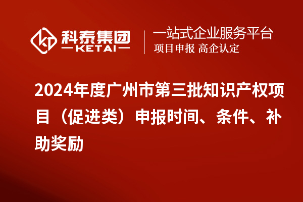 2024年度廣州市第三批知識(shí)產(chǎn)權(quán)項(xiàng)目（促進(jìn)類）申報(bào)時(shí)間、條件、補(bǔ)助獎(jiǎng)勵(lì)