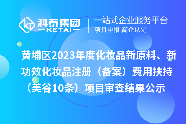 廣州市黃埔區(qū)2023年度化妝品新原料、新功效化妝品注冊(cè)（備案）費(fèi)用扶持（美谷10條）項(xiàng)目審查結(jié)果公示