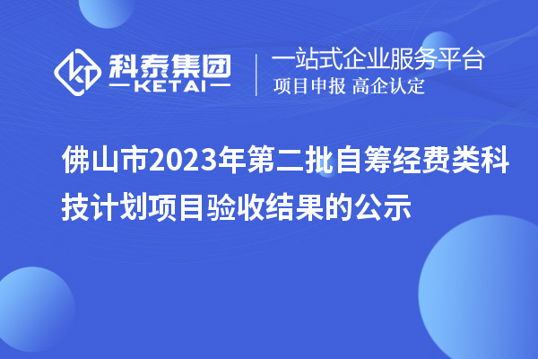 佛山市2023年第二批自籌經(jīng)費(fèi)類科技計劃項目驗收結(jié)果的公示
