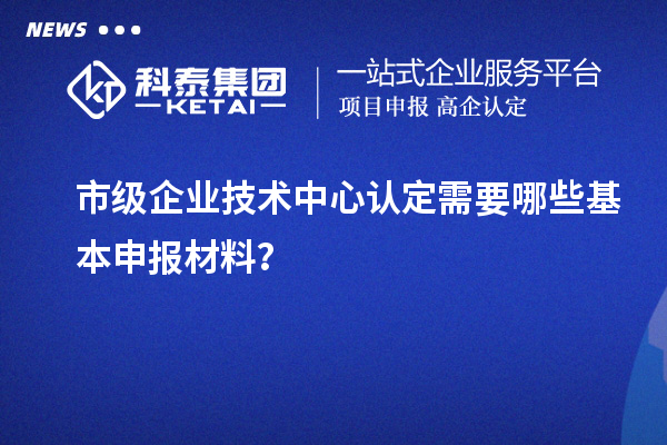 市級企業(yè)技術(shù)中心認(rèn)定需要哪些基本申報材料？