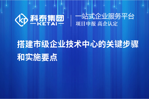 搭建市級企業(yè)技術(shù)中心的關(guān)鍵步驟和實施要點