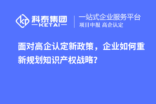面對高企認定新政策，企業(yè)如何重新規(guī)劃知識產(chǎn)權(quán)戰(zhàn)略？