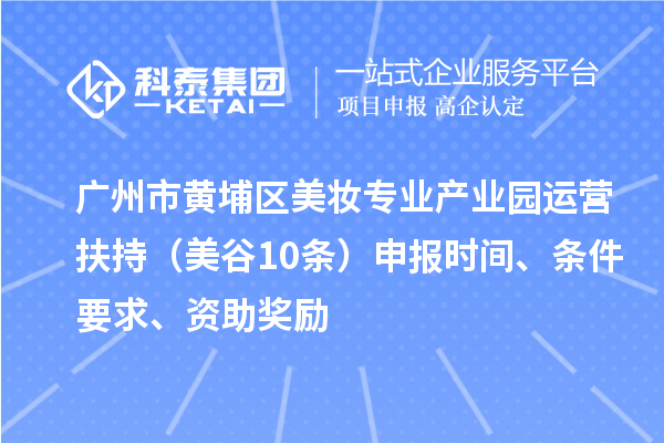 廣州市黃埔區(qū)美妝專業(yè)產(chǎn)業(yè)園運(yùn)營扶持（美谷10條）申報時間、條件要求、資助獎勵