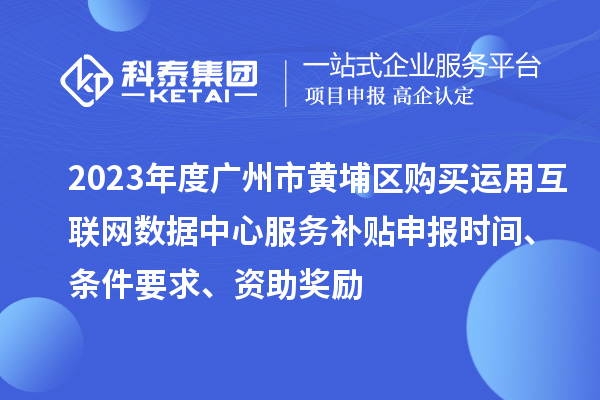 2023年度廣州市黃埔區(qū)購(gòu)買運(yùn)用互聯(lián)網(wǎng)數(shù)據(jù)中心服務(wù)補(bǔ)貼申報(bào)時(shí)間、條件要求、資助獎(jiǎng)勵(lì)