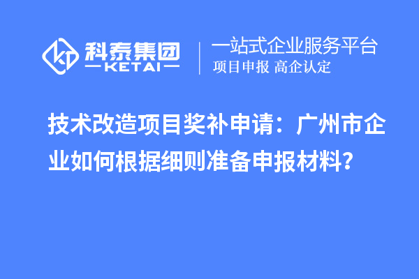 技術(shù)改造項(xiàng)目獎(jiǎng)補(bǔ)申請(qǐng)：廣州市企業(yè)如何根據(jù)細(xì)則準(zhǔn)備申報(bào)材料？