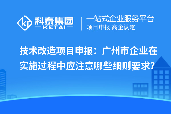 技術(shù)改造<a href=http://www.hsloq2267.cn/shenbao.html target=_blank class=infotextkey>項(xiàng)目申報(bào)</a>：廣州市企業(yè)在實(shí)施過程中應(yīng)注意哪些細(xì)則要求？