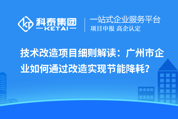 技術(shù)改造項目細則解讀：廣州市企業(yè)如何通過改造實現(xiàn)節(jié)能降耗？