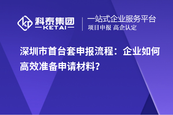 深圳市首臺(tái)套申報(bào)流程：企業(yè)如何高效準(zhǔn)備申請材料？