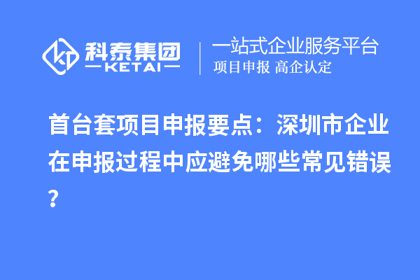首臺(tái)套項(xiàng)目申報(bào)要點(diǎn)：深圳市企業(yè)在申報(bào)過(guò)程中應(yīng)避免哪些常見錯(cuò)誤？