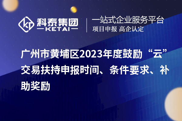 廣州市黃埔區(qū)2023年度鼓勵“云”交易扶持申報時間、條件要求、補助獎勵