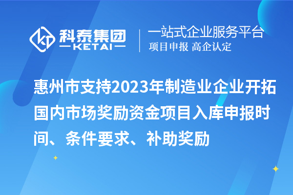 惠州市支持2023年制造業(yè)企業(yè)開(kāi)拓國(guó)內(nèi)市場(chǎng)獎(jiǎng)勵(lì)資金項(xiàng)目入庫(kù)申報(bào)時(shí)間、條件要求、補(bǔ)助獎(jiǎng)勵(lì)