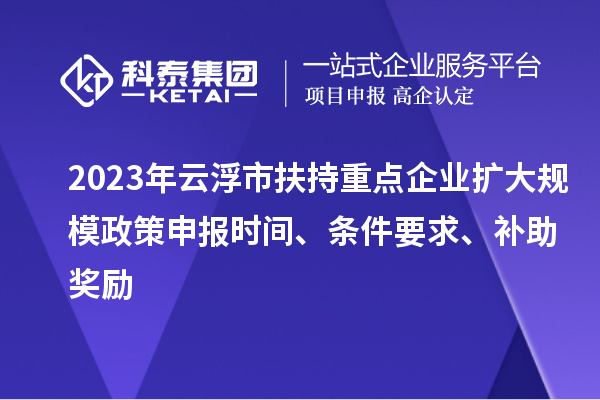 2023年云浮市扶持重點企業(yè)擴(kuò)大規(guī)模政策申報時間、條件要求、補(bǔ)助獎勵