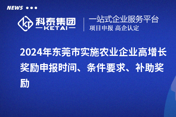 2024年東莞市實(shí)施農(nóng)業(yè)企業(yè)高增長獎(jiǎng)勵(lì)申報(bào)時(shí)間、條件要求、補(bǔ)助獎(jiǎng)勵(lì)