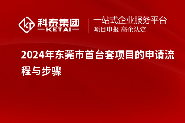 2024年?yáng)|莞市<a href=http://www.hsloq2267.cn/stt/ target=_blank class=infotextkey>首臺(tái)套</a>項(xiàng)目的申請(qǐng)流程與步驟