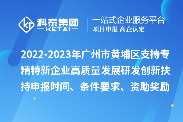 2022-2023年廣州市黃埔區(qū)支持專精特新企業(yè)高質(zhì)量發(fā)展研發(fā)創(chuàng)新扶持申報時間、條件要求、資助獎勵